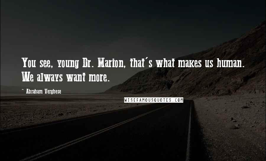 Abraham Verghese Quotes: You see, young Dr. Marion, that's what makes us human. We always want more.