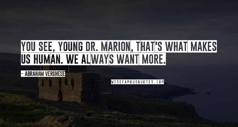 Abraham Verghese Quotes: You see, young Dr. Marion, that's what makes us human. We always want more.