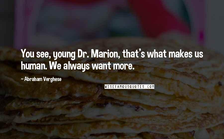 Abraham Verghese Quotes: You see, young Dr. Marion, that's what makes us human. We always want more.