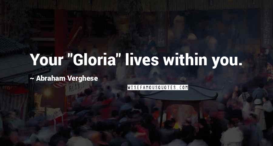 Abraham Verghese Quotes: Your "Gloria" lives within you.