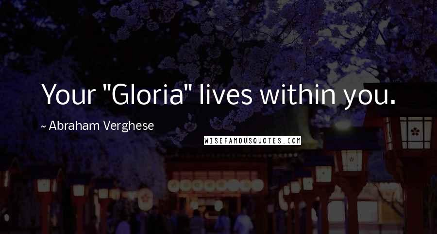 Abraham Verghese Quotes: Your "Gloria" lives within you.