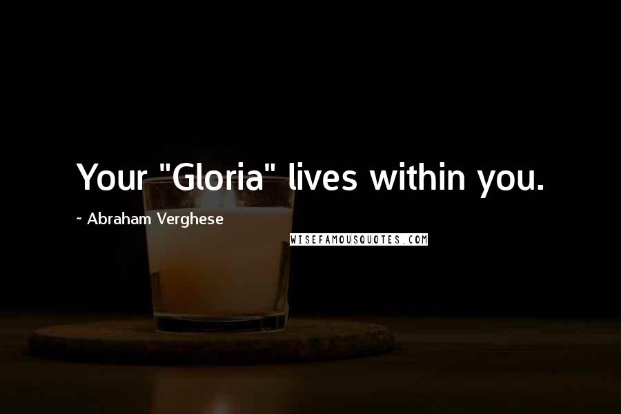 Abraham Verghese Quotes: Your "Gloria" lives within you.