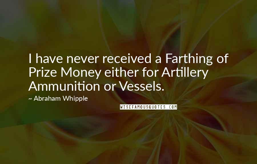 Abraham Whipple Quotes: I have never received a Farthing of Prize Money either for Artillery Ammunition or Vessels.