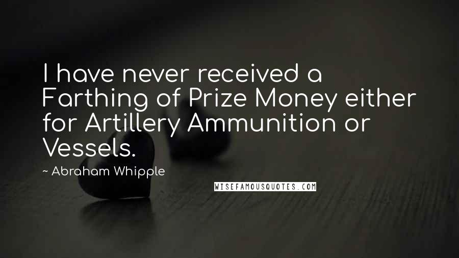 Abraham Whipple Quotes: I have never received a Farthing of Prize Money either for Artillery Ammunition or Vessels.