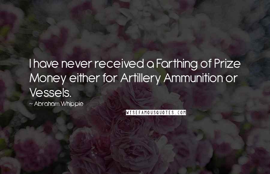 Abraham Whipple Quotes: I have never received a Farthing of Prize Money either for Artillery Ammunition or Vessels.