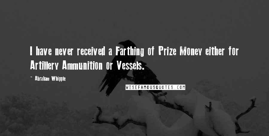 Abraham Whipple Quotes: I have never received a Farthing of Prize Money either for Artillery Ammunition or Vessels.