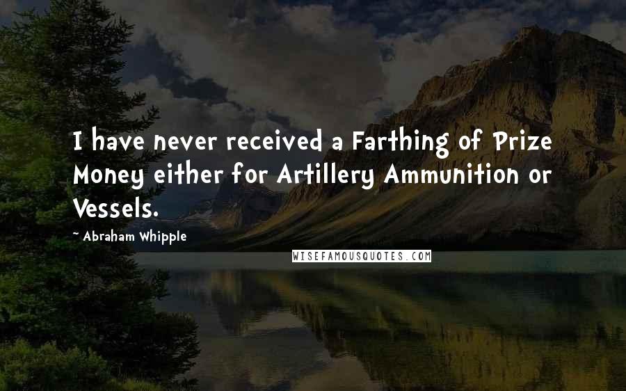 Abraham Whipple Quotes: I have never received a Farthing of Prize Money either for Artillery Ammunition or Vessels.