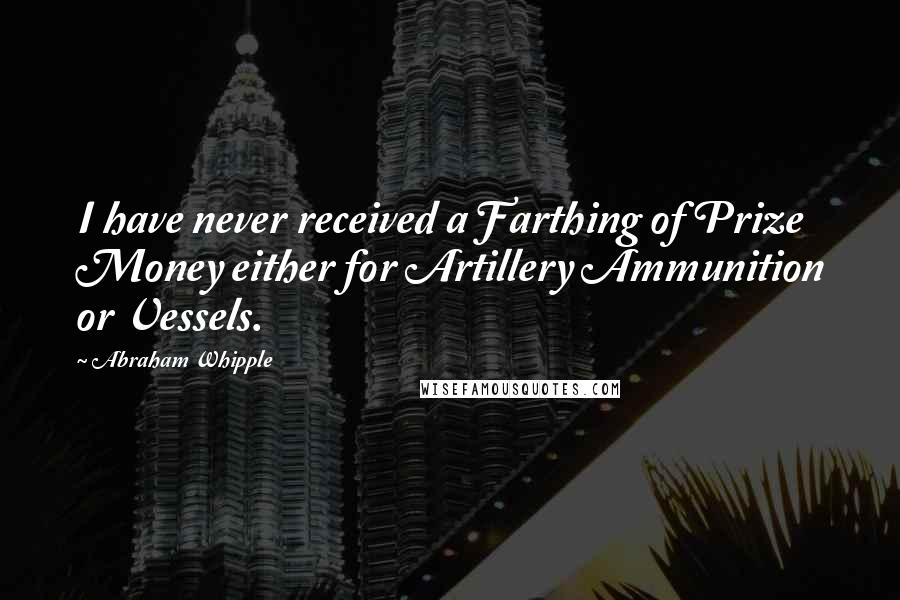 Abraham Whipple Quotes: I have never received a Farthing of Prize Money either for Artillery Ammunition or Vessels.
