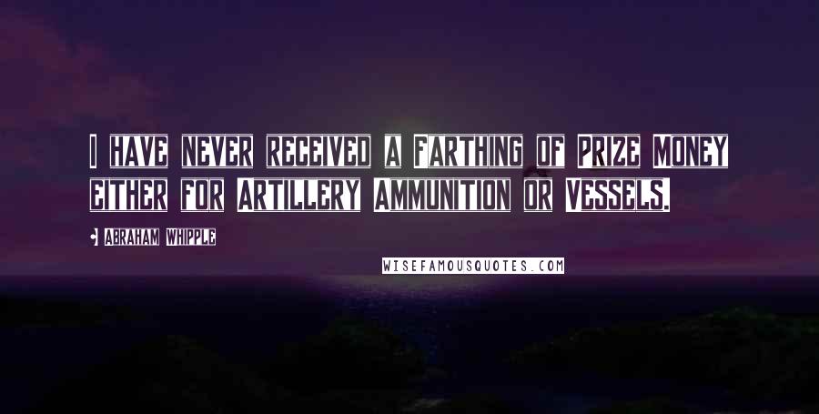 Abraham Whipple Quotes: I have never received a Farthing of Prize Money either for Artillery Ammunition or Vessels.