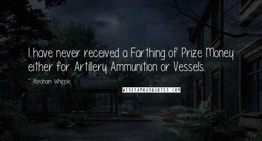 Abraham Whipple Quotes: I have never received a Farthing of Prize Money either for Artillery Ammunition or Vessels.