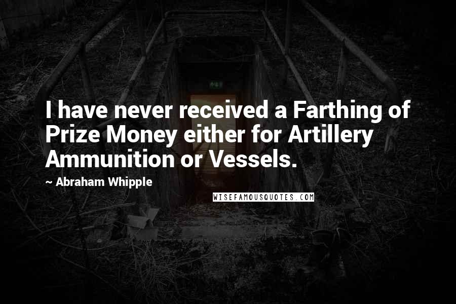 Abraham Whipple Quotes: I have never received a Farthing of Prize Money either for Artillery Ammunition or Vessels.