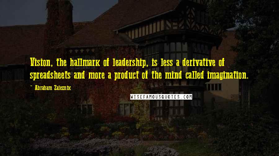 Abraham Zaleznik Quotes: Vision, the hallmark of leadership, is less a derivative of spreadsheets and more a product of the mind called imagination.