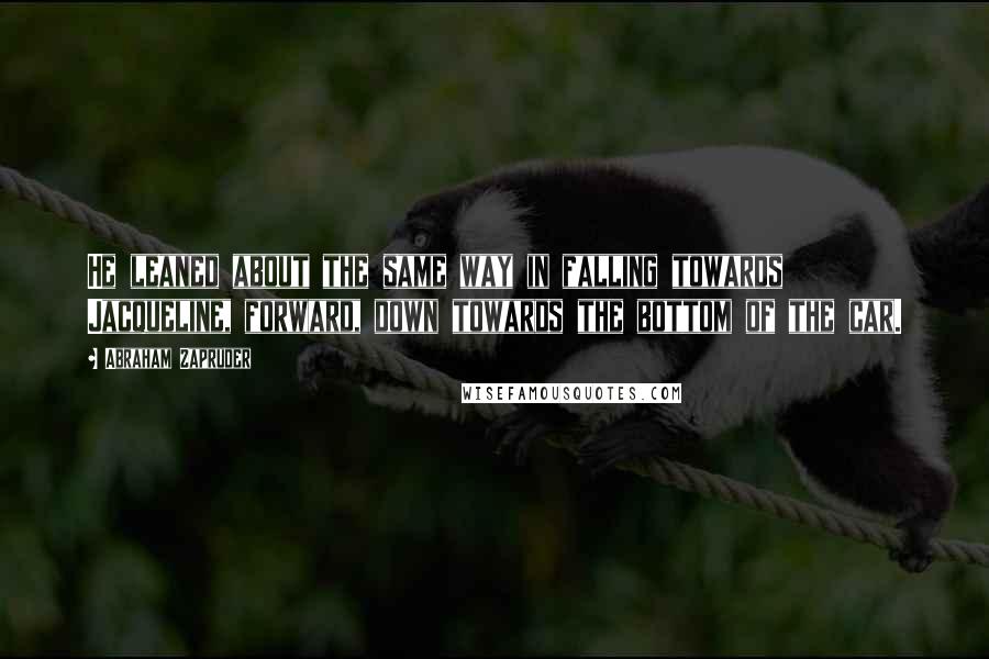 Abraham Zapruder Quotes: He leaned about the same way in falling towards Jacqueline, forward, down towards the bottom of the car.