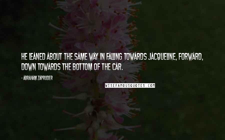 Abraham Zapruder Quotes: He leaned about the same way in falling towards Jacqueline, forward, down towards the bottom of the car.