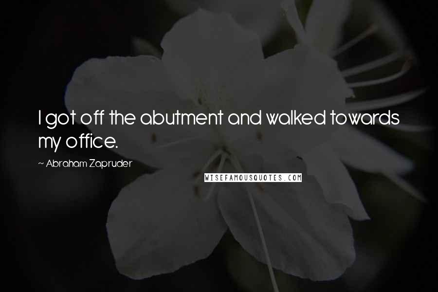 Abraham Zapruder Quotes: I got off the abutment and walked towards my office.
