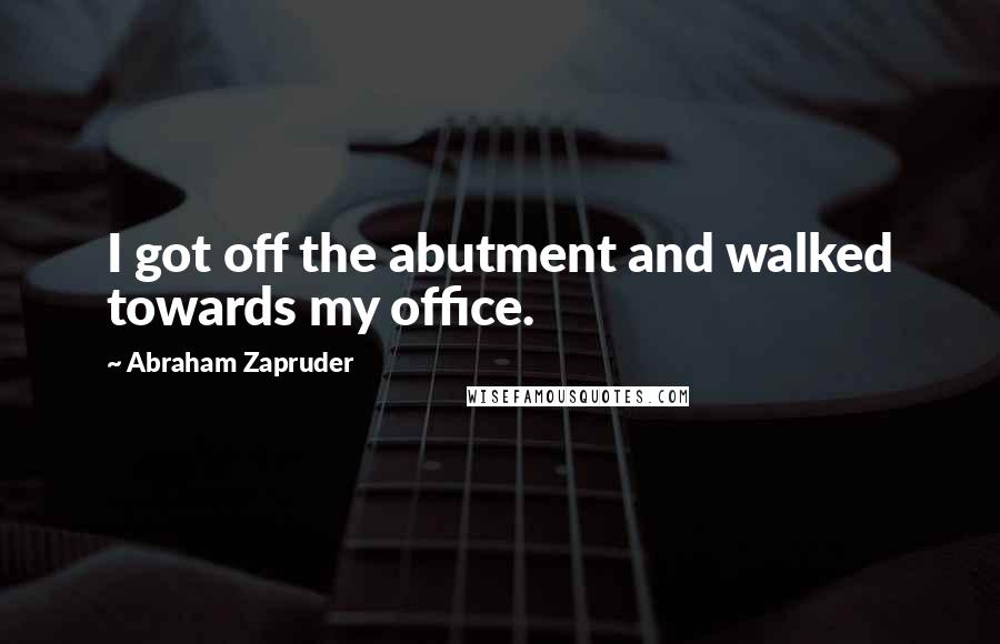 Abraham Zapruder Quotes: I got off the abutment and walked towards my office.