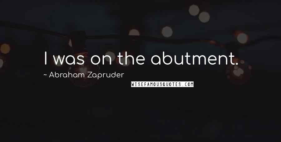 Abraham Zapruder Quotes: I was on the abutment.