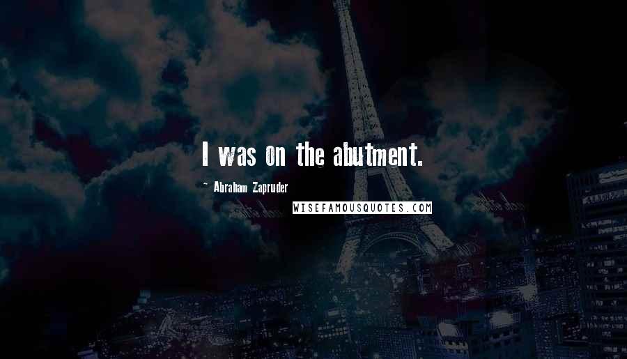 Abraham Zapruder Quotes: I was on the abutment.