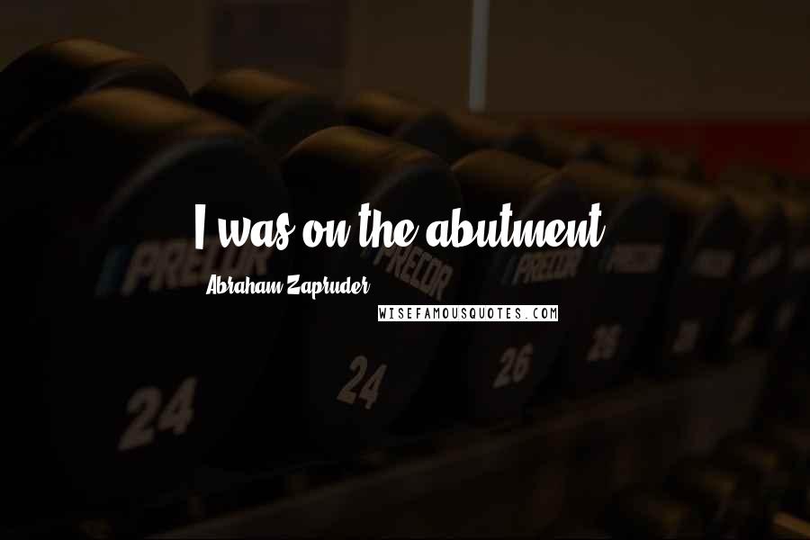 Abraham Zapruder Quotes: I was on the abutment.