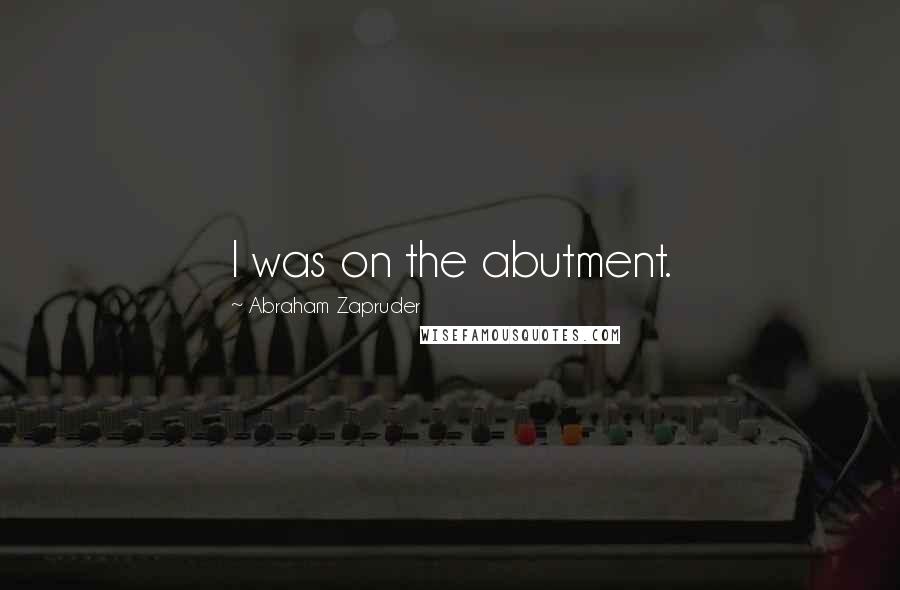 Abraham Zapruder Quotes: I was on the abutment.