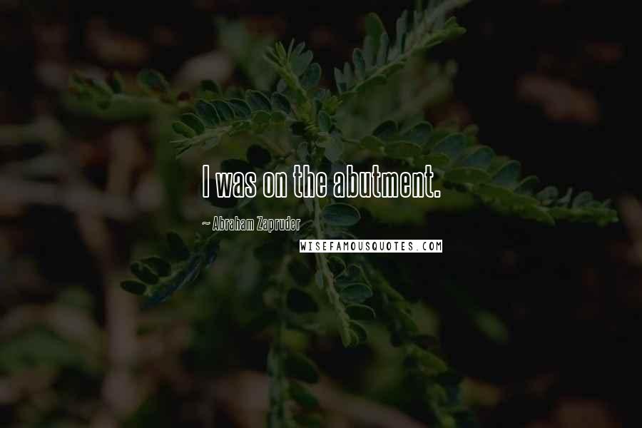 Abraham Zapruder Quotes: I was on the abutment.