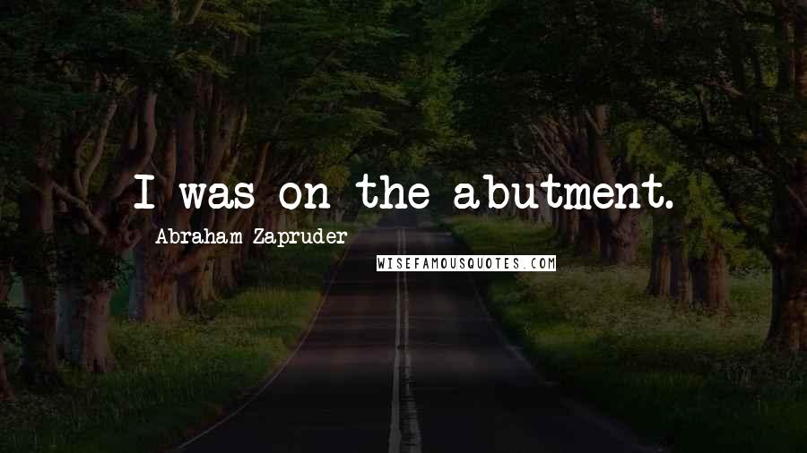 Abraham Zapruder Quotes: I was on the abutment.