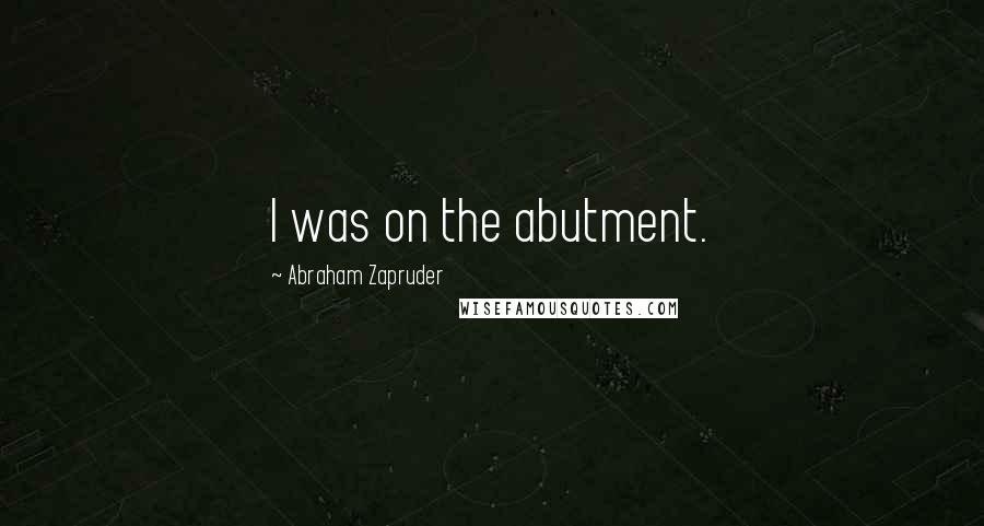 Abraham Zapruder Quotes: I was on the abutment.