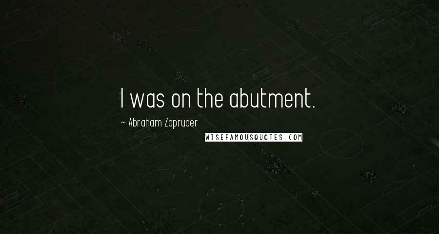 Abraham Zapruder Quotes: I was on the abutment.