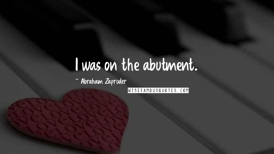 Abraham Zapruder Quotes: I was on the abutment.