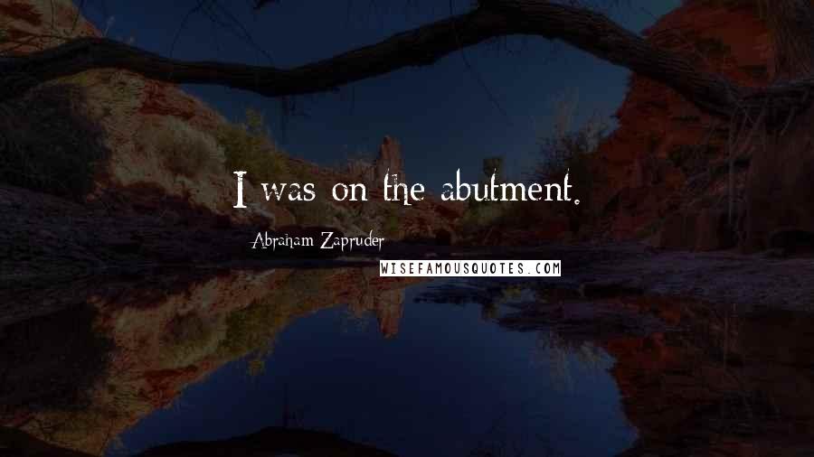 Abraham Zapruder Quotes: I was on the abutment.