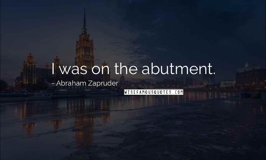 Abraham Zapruder Quotes: I was on the abutment.
