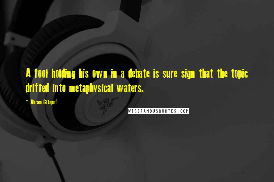 Abram Gitspof Quotes: A fool holding his own in a debate is sure sign that the topic drifted into metaphysical waters.