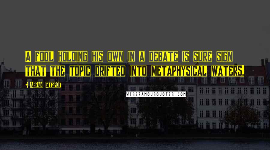 Abram Gitspof Quotes: A fool holding his own in a debate is sure sign that the topic drifted into metaphysical waters.