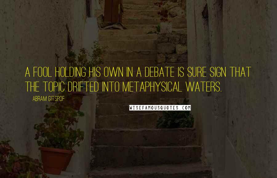 Abram Gitspof Quotes: A fool holding his own in a debate is sure sign that the topic drifted into metaphysical waters.