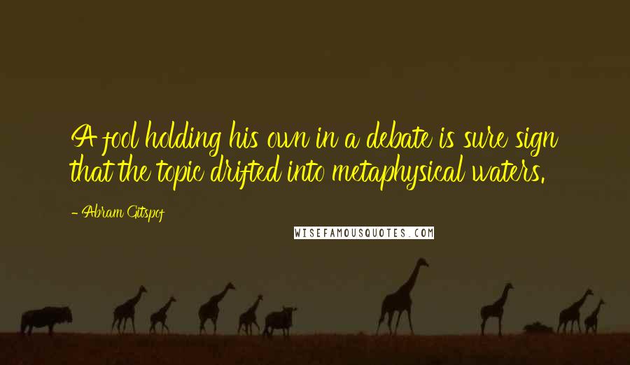 Abram Gitspof Quotes: A fool holding his own in a debate is sure sign that the topic drifted into metaphysical waters.