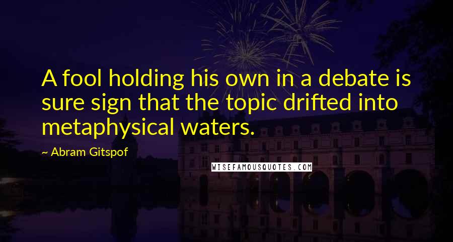 Abram Gitspof Quotes: A fool holding his own in a debate is sure sign that the topic drifted into metaphysical waters.