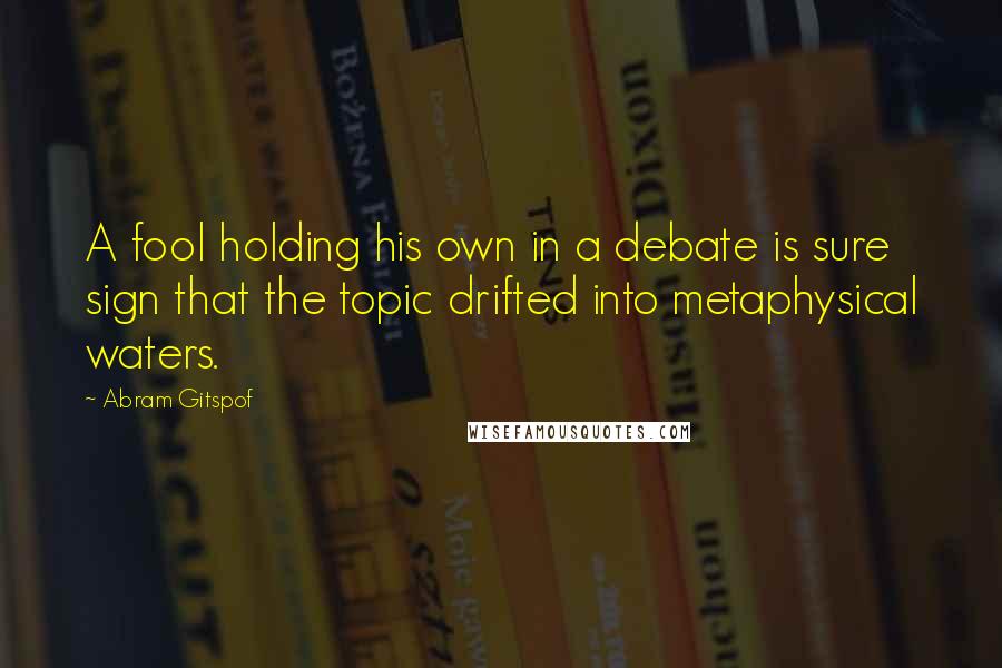 Abram Gitspof Quotes: A fool holding his own in a debate is sure sign that the topic drifted into metaphysical waters.