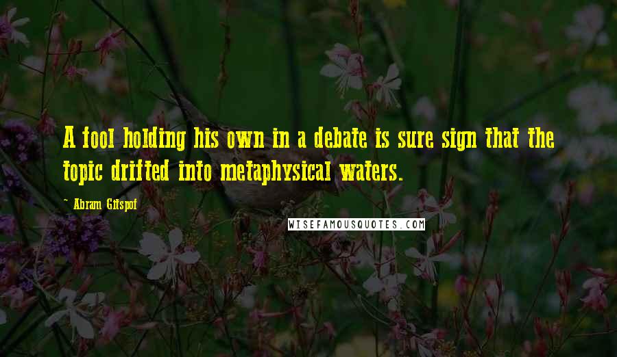 Abram Gitspof Quotes: A fool holding his own in a debate is sure sign that the topic drifted into metaphysical waters.