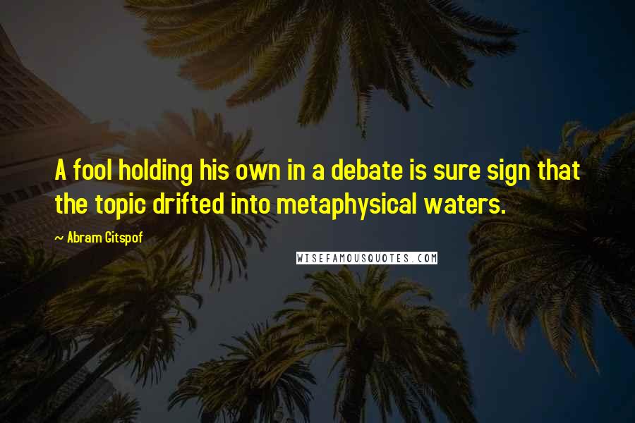Abram Gitspof Quotes: A fool holding his own in a debate is sure sign that the topic drifted into metaphysical waters.