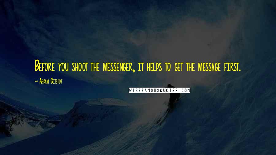 Abram Gitspof Quotes: Before you shoot the messenger, it helps to get the message first.