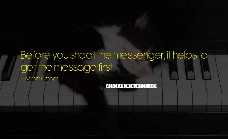 Abram Gitspof Quotes: Before you shoot the messenger, it helps to get the message first.