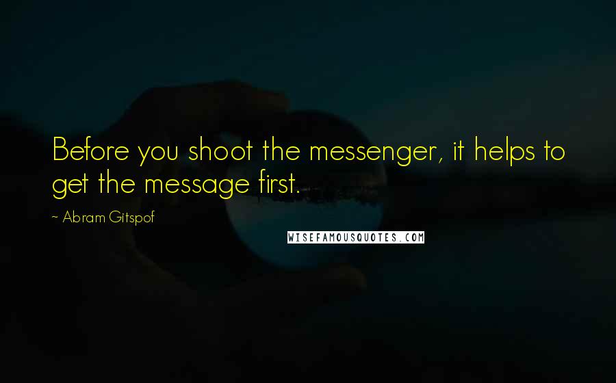 Abram Gitspof Quotes: Before you shoot the messenger, it helps to get the message first.