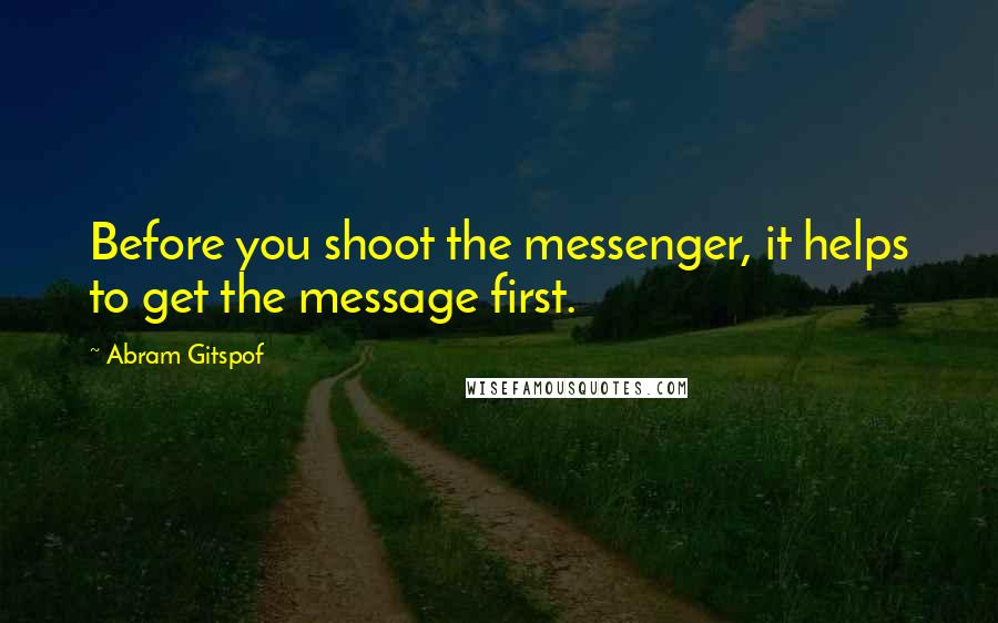 Abram Gitspof Quotes: Before you shoot the messenger, it helps to get the message first.