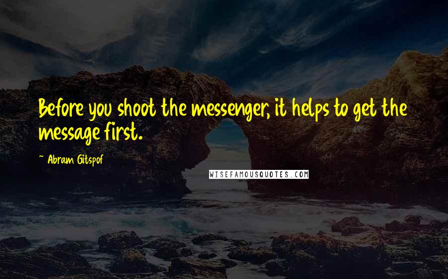 Abram Gitspof Quotes: Before you shoot the messenger, it helps to get the message first.