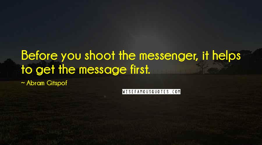 Abram Gitspof Quotes: Before you shoot the messenger, it helps to get the message first.