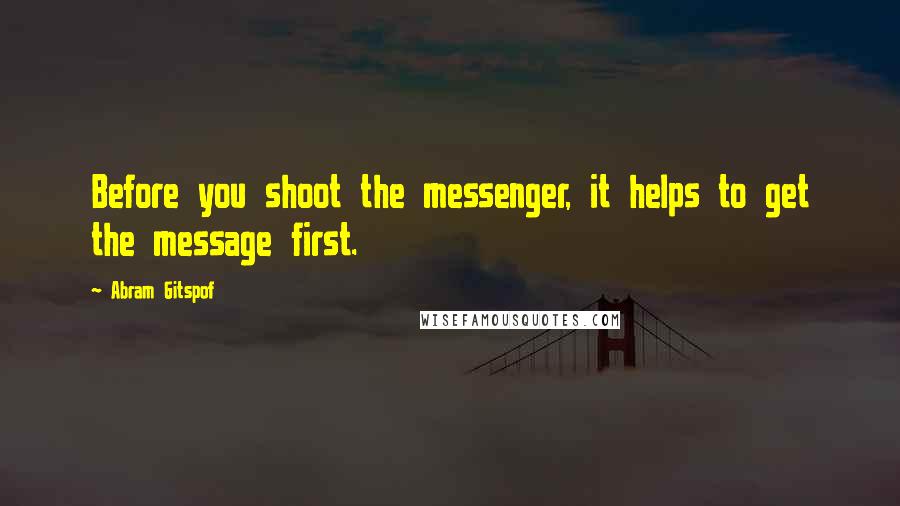 Abram Gitspof Quotes: Before you shoot the messenger, it helps to get the message first.