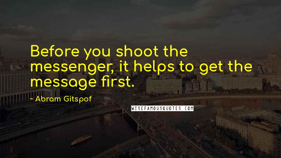 Abram Gitspof Quotes: Before you shoot the messenger, it helps to get the message first.