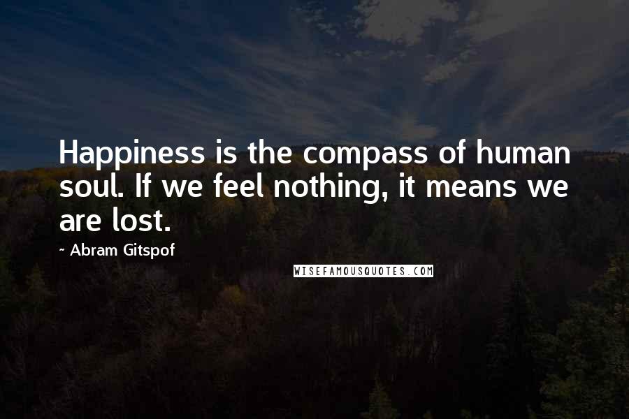 Abram Gitspof Quotes: Happiness is the compass of human soul. If we feel nothing, it means we are lost.