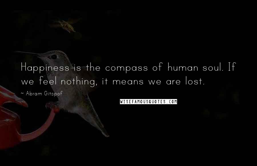 Abram Gitspof Quotes: Happiness is the compass of human soul. If we feel nothing, it means we are lost.