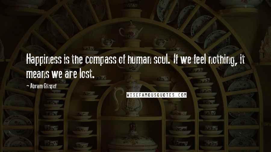 Abram Gitspof Quotes: Happiness is the compass of human soul. If we feel nothing, it means we are lost.